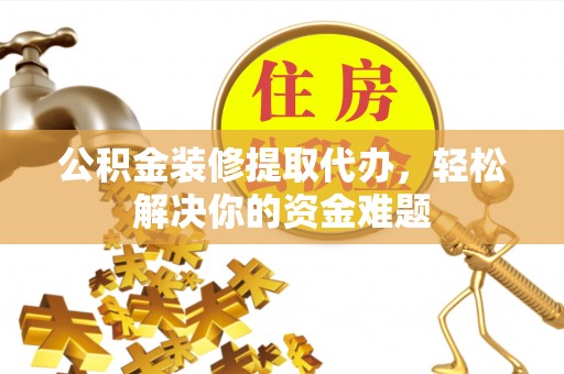 靖宇公积金装修提取代办，轻松解决你的资金难题