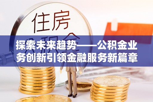 靖宇探索未来趋势——公积金业务创新引领金融服务新篇章