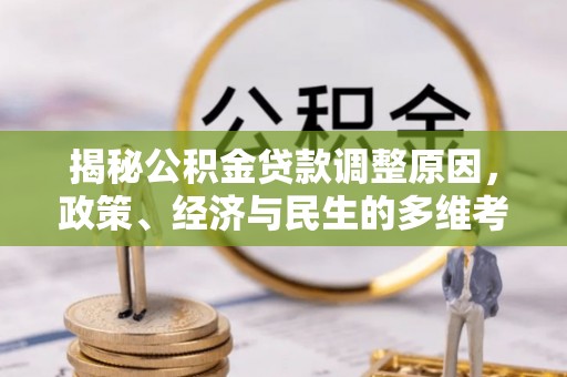 靖宇揭秘公积金贷款调整原因，政策、经济与民生的多维考量