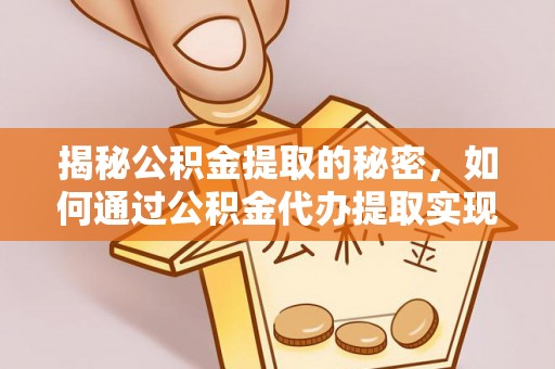 靖宇揭秘公积金提取的秘密，如何通过公积金代办提取实现财务自由