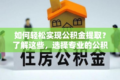 靖宇如何轻松实现公积金提取？了解这些，选择专业的公积金提取代办服务