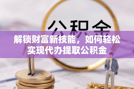 靖宇解锁财富新技能，如何轻松实现代办提取公积金