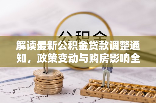 靖宇解读最新公积金贷款调整通知，政策变动与购房影响全解析