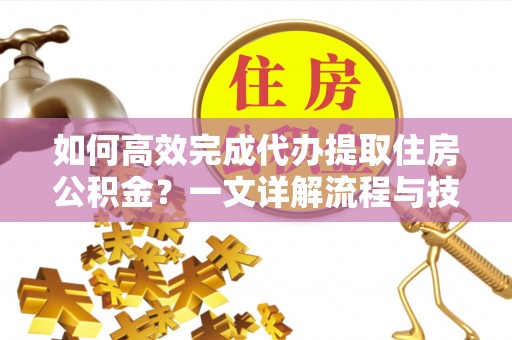 靖宇如何高效完成代办提取住房公积金？一文详解流程与技巧