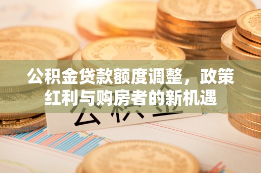 靖宇公积金贷款额度调整，政策红利与购房者的新机遇