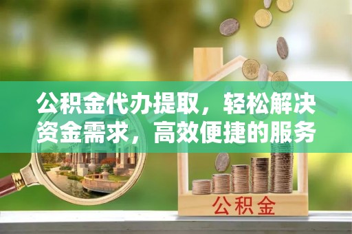 靖宇公积金代办提取，轻松解决资金需求，高效便捷的服务选择