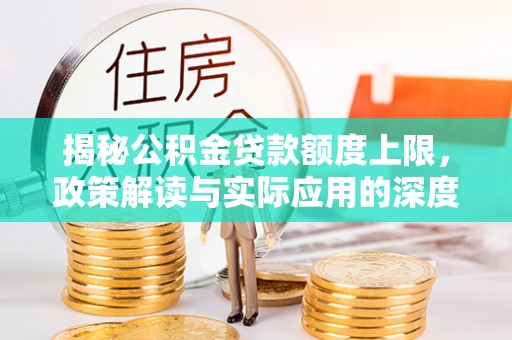 靖宇揭秘公积金贷款额度上限，政策解读与实际应用的深度分析