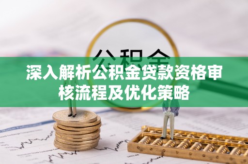 靖宇深入解析公积金贷款资格审核流程及优化策略
