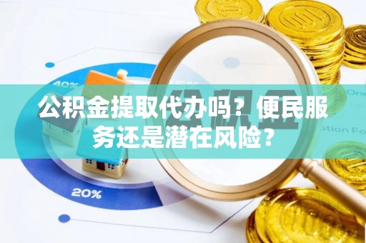 靖宇公积金提取代办吗？便民服务还是潜在风险？