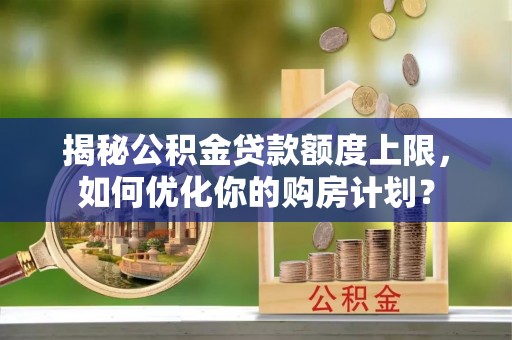 靖宇揭秘公积金贷款额度上限，如何优化你的购房计划？