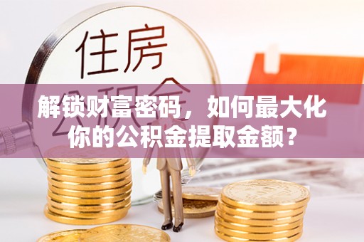 靖宇解锁财富密码，如何最大化你的公积金提取金额？