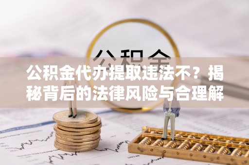 靖宇公积金代办提取违法不？揭秘背后的法律风险与合理解决方案