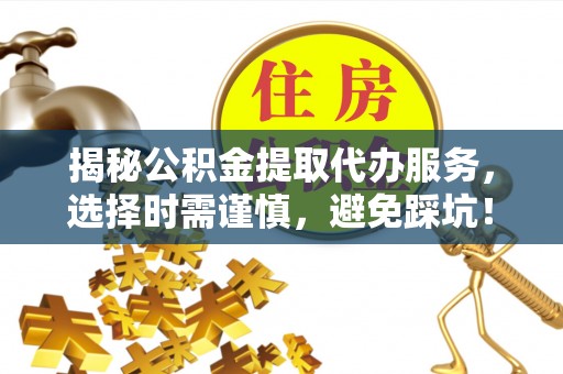 靖宇揭秘公积金提取代办服务，选择时需谨慎，避免踩坑！