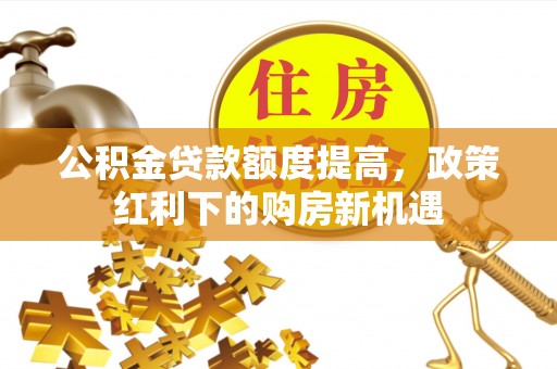 靖宇公积金贷款额度提高，政策红利下的购房新机遇