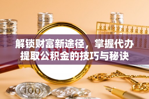 靖宇解锁财富新途径，掌握代办提取公积金的技巧与秘诀