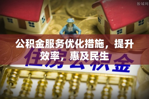 靖宇公积金服务优化措施，提升效率，惠及民生