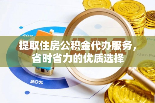 靖宇提取住房公积金代办服务，省时省力的优质选择