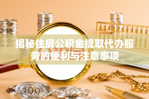 靖宇揭秘住房公积金提取代办服务的便利与注意事项