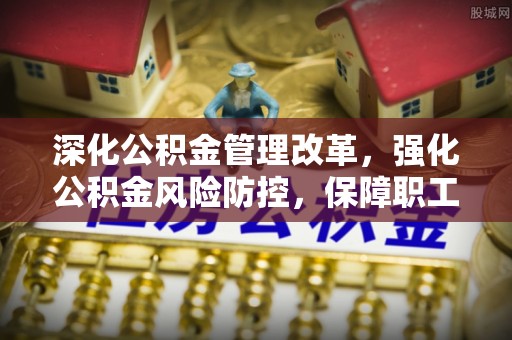 靖宇深化公积金管理改革，强化公积金风险防控，保障职工权益