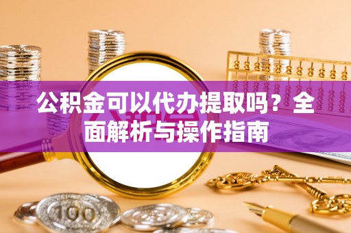 靖宇公积金可以代办提取吗？全面解析与操作指南