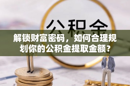 靖宇解锁财富密码，如何合理规划你的公积金提取金额？