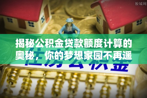 靖宇揭秘公积金贷款额度计算的奥秘，你的梦想家园不再遥不可及