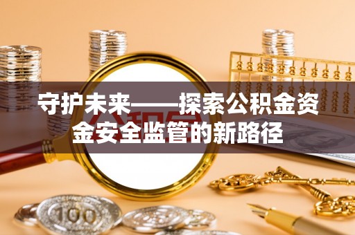 靖宇守护未来——探索公积金资金安全监管的新路径