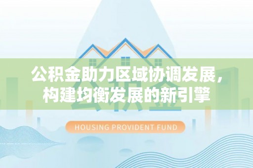 靖宇公积金助力区域协调发展，构建均衡发展的新引擎