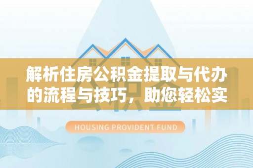 靖宇解析住房公积金提取与代办的流程与技巧，助您轻松实现资金流动