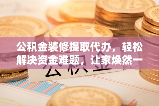 靖宇公积金装修提取代办，轻松解决资金难题，让家焕然一新