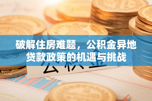 靖宇破解住房难题，公积金异地贷款政策的机遇与挑战