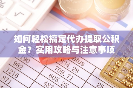 靖宇如何轻松搞定代办提取公积金？实用攻略与注意事项