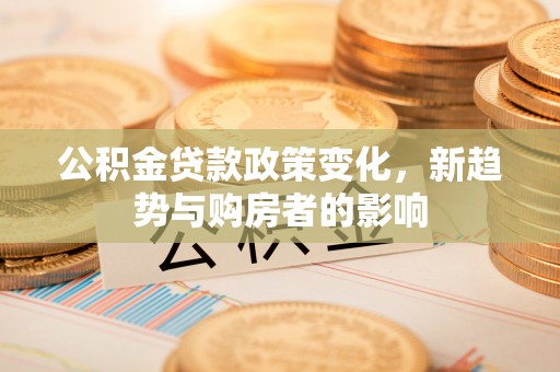 靖宇公积金贷款政策变化，新趋势与购房者的影响