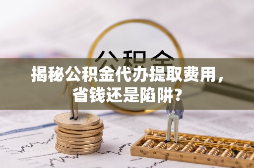 靖宇揭秘公积金代办提取费用，省钱还是陷阱？