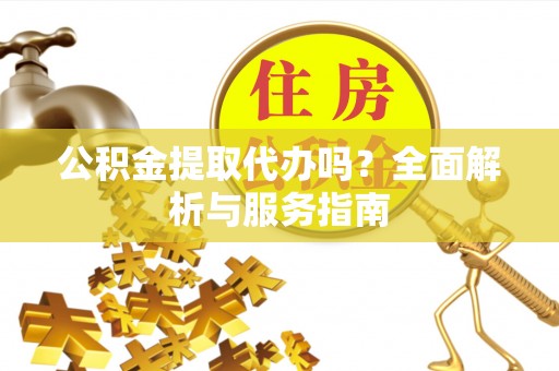 靖宇公积金提取代办吗？全面解析与服务指南