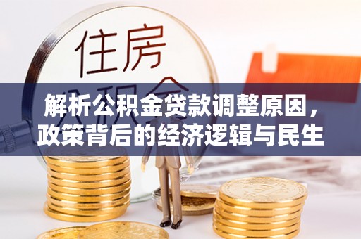靖宇解析公积金贷款调整原因，政策背后的经济逻辑与民生影响