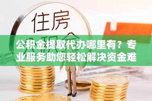 靖宇公积金提取代办哪里有？专业服务助您轻松解决资金难题