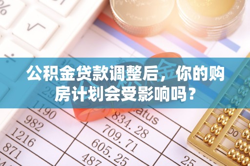 靖宇公积金贷款调整后，你的购房计划会受影响吗？