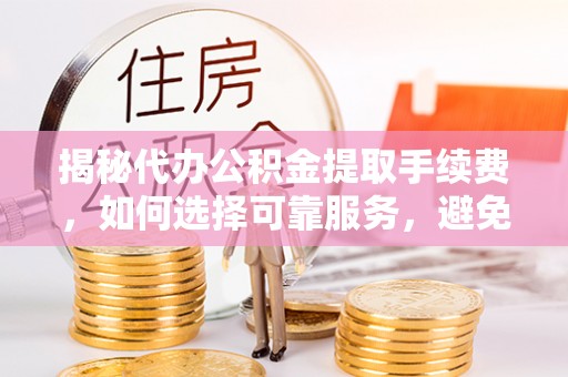 靖宇揭秘代办公积金提取手续费，如何选择可靠服务，避免隐形陷阱