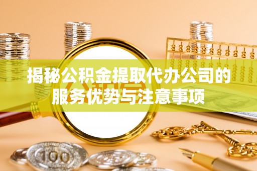 靖宇揭秘公积金提取代办公司的服务优势与注意事项