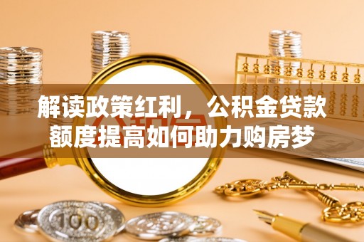 靖宇解读政策红利，公积金贷款额度提高如何助力购房梦