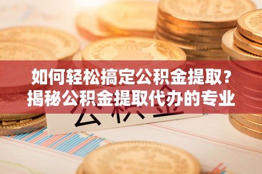 靖宇如何轻松搞定公积金提取？揭秘公积金提取代办的专业服务