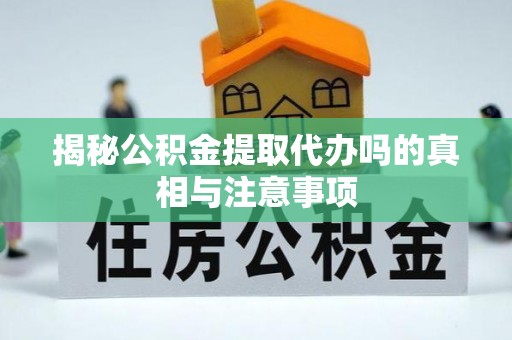 靖宇揭秘公积金提取代办吗的真相与注意事项