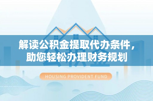 靖宇解读公积金提取代办条件，助您轻松办理财务规划