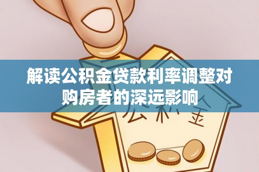 靖宇解读公积金贷款利率调整对购房者的深远影响