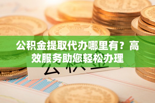 靖宇公积金提取代办哪里有？高效服务助您轻松办理