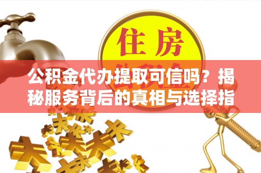 靖宇公积金代办提取可信吗？揭秘服务背后的真相与选择指南