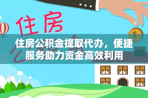 靖宇住房公积金提取代办，便捷服务助力资金高效利用