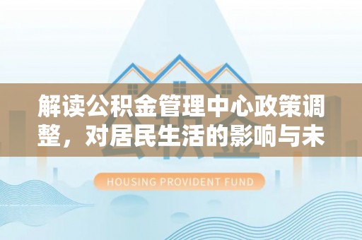 靖宇解读公积金管理中心政策调整，对居民生活的影响与未来展望
