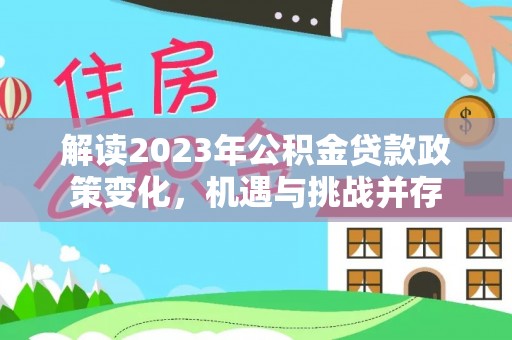 靖宇解读2023年公积金贷款政策变化，机遇与挑战并存